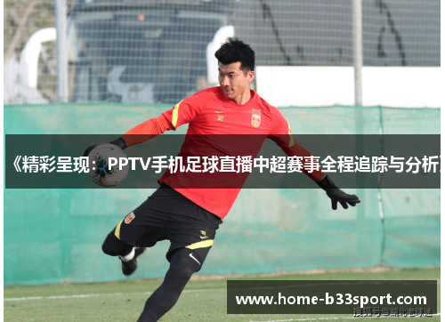 《精彩呈现：PPTV手机足球直播中超赛事全程追踪与分析》