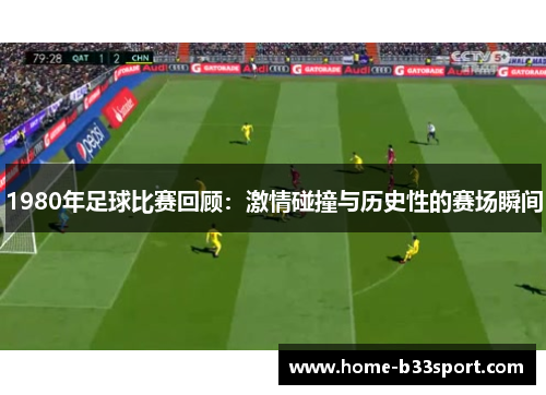1980年足球比赛回顾：激情碰撞与历史性的赛场瞬间