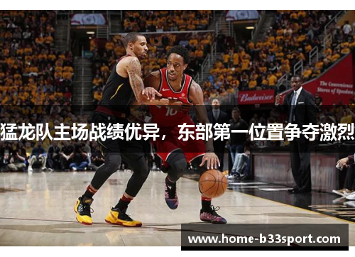 猛龙队主场战绩优异，东部第一位置争夺激烈