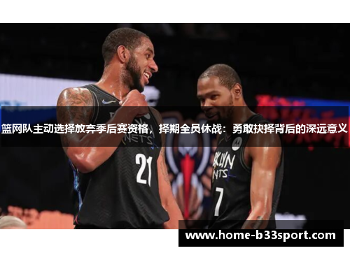 篮网队主动选择放弃季后赛资格，择期全员休战：勇敢抉择背后的深远意义