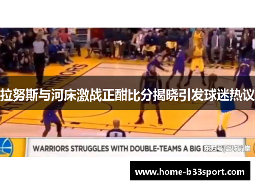 拉努斯与河床激战正酣比分揭晓引发球迷热议